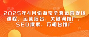 2025年4月份淘宝全套运营现场课程,运营后台、关键词推广、SEO搜索、万相台推广-聊项目