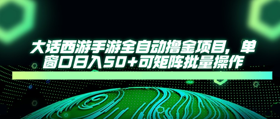 大话西游手游全自动撸金项目，单窗口日入50+可矩阵批量操作-聊项目