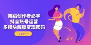 舞蹈创作者必学,抖音账号运营,多模块解锁变现密码-聊项目