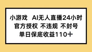 小游戏AI无人直播,官方授权 不违规 不封号,单日保底收益110+-聊项目