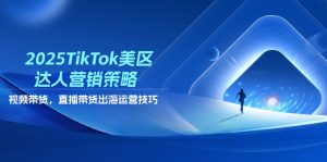 2025TikTok美区达人营销策略,视频带货,直播带货,出海运营技巧-聊项目