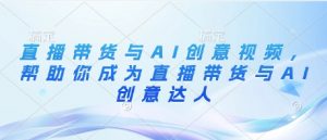 直播带货与AI创意视频,帮助你成为直播带货与AI创意达人-聊项目