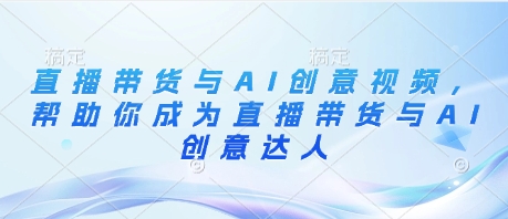 直播带货与AI创意视频，帮助你成为直播带货与AI创意达人-聊项目