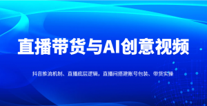 直播带货与AI创意视频,抖音推流机制、直播底层逻辑,直播间搭建账号包装、带货实操-聊项目