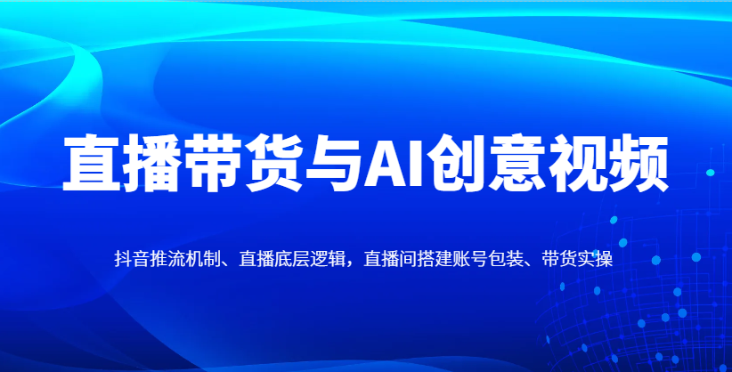 直播带货与AI创意视频，抖音推流机制、直播底层逻辑，直播间搭建账号包装、带货实操-聊项目