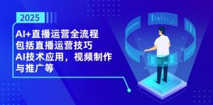 2025AI+直播运营全流程,包括直播运营技巧,AI技术应用,视频制作与推广等-聊项目
