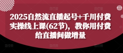 2025自然流直播起号+千川付费实操线上课(62节)，教你用付费给直播间做增量-聊项目