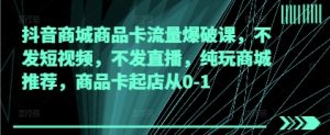抖音商城商品卡流量爆破课,不发短视频,不发直播,纯玩商城推荐,商品卡起店从0-1-聊项目
