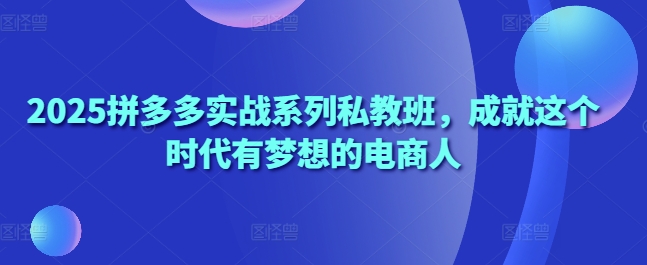 2025拼多多实战系列私教班，成就这个时代有梦想的电商人-聊项目