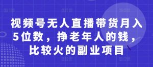 视频号无人直播带货月入5位数,挣老年人的钱,比较火的副业项目-聊项目