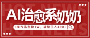 AI治愈系老奶奶情感赛道,3条作品涨粉1W+,小白轻松日入4张+-聊项目