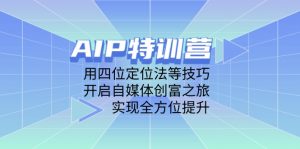 AIP特训营,用四位定位法等技巧,开启自媒体创富之旅,实现全方位提升-聊项目