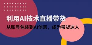 利用AI技术直播带货:从账号包装到AI创意,成为带货达人-聊项目