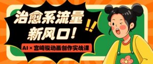 治愈系流量新风口,AI+宫崎骏动画创作实战课,从0到1打造爆款视频-聊项目