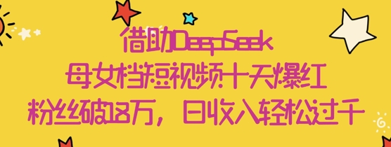 借助DeepSeek，母女档短视频十天爆红，粉丝破18W，日收入轻松几张-聊项目