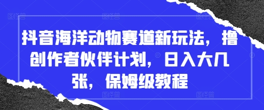 抖音海洋动物赛道新玩法，撸创作者伙伴计划，日入大几张，保姆级教程-聊项目
