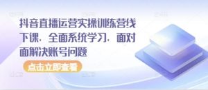 抖音直播运营实操训练营线下课,全面系统学习,面对面解决账号问题-聊项目