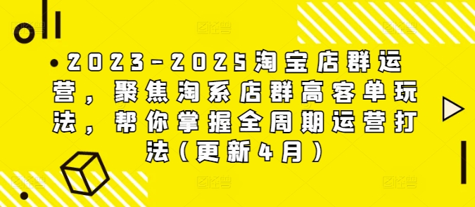 2023-2025淘宝店群运营，聚焦淘系店群高客单玩法，帮你掌握全周期运营打法(更新4月)-聊项目