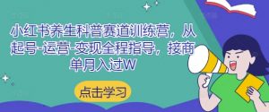 小红书养生科普赛道训练营,从起号-运营-变现全程指导,接商单月入过W-聊项目