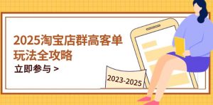 2025淘宝店群高客单玩法全攻略,把握高客单关键技巧,精通全周期运营-聊项目