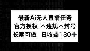 最新AI无人直播任务,官方授权 不违规不封号,长期可做,日收益130+-聊项目