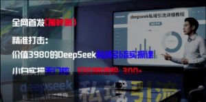 精准打击:价值3980的DeepSeek私域引流实操课,小白实操无门槛,日引精准粉300+-聊项目