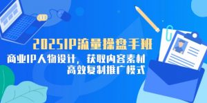 2025IP流量操盘手班,商业IP人物设计,获取内容素材,高效复制推广模式-聊项目