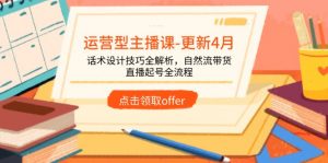 运营型主播课-更新4月,话术设计技巧全解析,自然流带货,直播起号全流程-聊项目