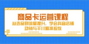 商品卡运营课程,从选品到流量提升,学会抖音店铺动销与千川精准投放-聊项目
