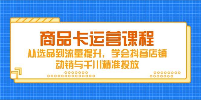 商品卡运营课程，从选品到流量提升，学会抖音店铺动销与千川精准投放-聊项目