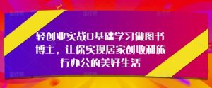 轻创业实战0基础学习做图书博主,让你实现居家创收和旅行办公的美好生活-聊项目
