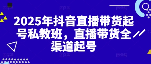 2025年抖音直播带货起号私教班，直播带货全渠道起号-聊项目