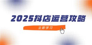 2025抖店运营攻略,掌握抖店技巧,打造月销百万,新手入门到精通-聊项目