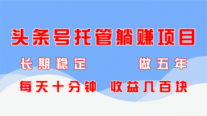 头条号托管躺赚项目,长期稳定,可做五年,每天十分钟,收益几百块-聊项目