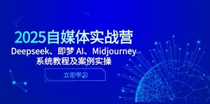 2025自媒体实战营,Deepseek、即梦 AI、Midjourney系统教程及案例实操-聊项目