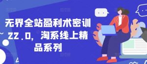 无界全站盈利术密训22.0,淘系线上精品系列-聊项目