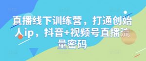 直播线下训练营,打通创始人ip,抖音+视频号直播流量密码-聊项目