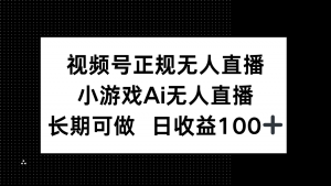 视频号正规无人直播,小游戏AI无人直播,长期可做,日收益100+-聊项目