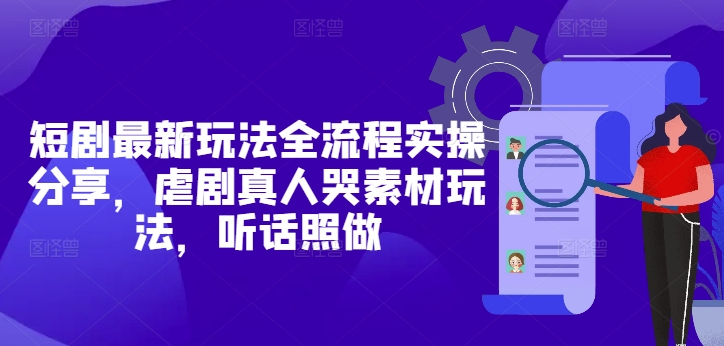 短剧最新玩法全流程实操分享，虐剧真人哭素材玩法，听话照做-聊项目
