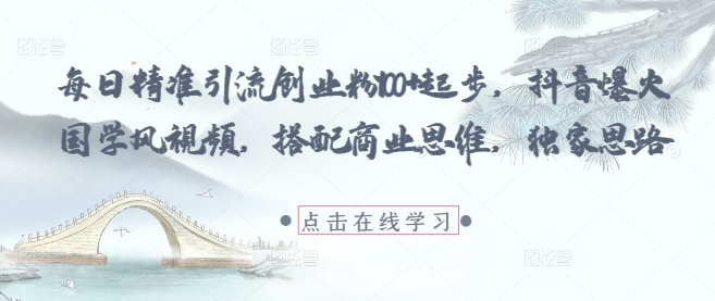 每日精准引流创业粉100+起步，抖音爆火国学风视频，搭配商业思维，独家思路-聊项目