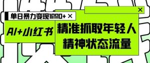 AI+小红书图文,精准抓取年轻人精神状态流量,单日暴力变现多张-聊项目
