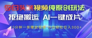今日头条视频纯原创玩法，拒绝搬运，AI一键成片， 2分钟一条爆款视频，小白也能轻松日入3张+【揭秘】-聊项目