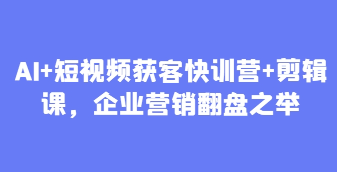 AI+短视频获客快训营+剪辑课，企业营销翻盘之举-聊项目