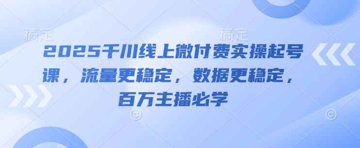 2025千川线上微付费实操起号课，流量更稳定，数据更稳定，百万主播必学-聊项目