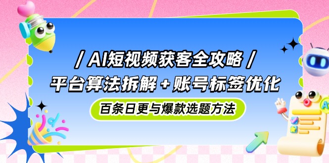 AI短视频获客全攻略：平台算法拆解+账号标签优化，百条日更与爆款选题方法-聊项目