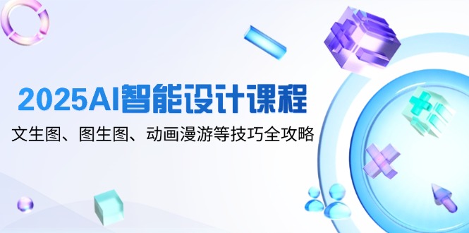2025AI智能设计课程，文生图、图生图、动画漫游等技巧全攻略-聊项目