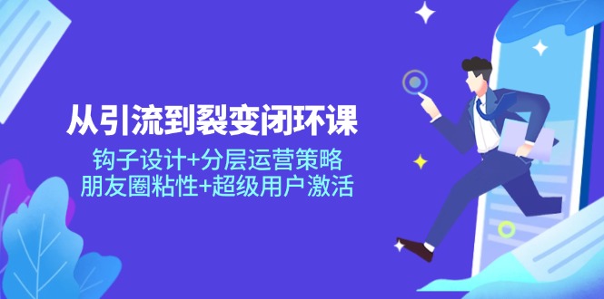 从引流到裂变闭环课：钩子设计+分层运营策略，朋友圈粘性+超级用户激活-聊项目