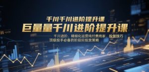 巨量千川进阶提升课,千川进阶、精细化运营纯付费商家、投放技巧、顶级投手必备的阶段性投放策略-聊项目