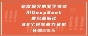 非常爆火的文学赛道,用deepseek做名著解读 ,89个视频暴力变现1w+-聊项目