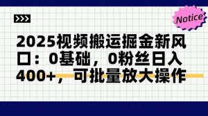 2025视频搬运掘金新风口:0基础,0粉丝日入400+,可批量放大操作-聊项目